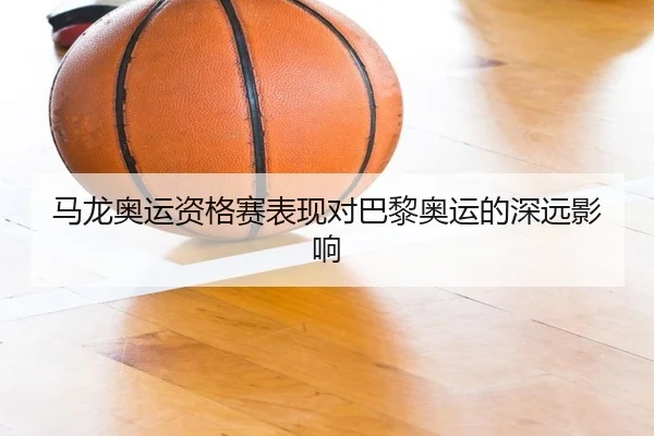 马龙奥运资格赛表现对巴黎奥运的深远影响
